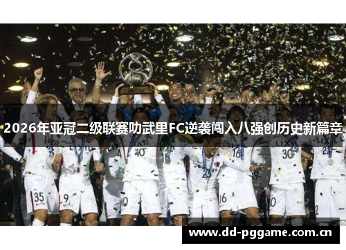 2026年亚冠二级联赛叻武里FC逆袭闯入八强创历史新篇章 2026年亚冠二级联赛叻武里FC逆袭闯入八强创历史新篇章
