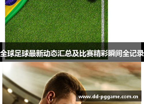 全球足球最新动态汇总及比赛精彩瞬间全记录